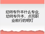 幼师专升本什么专业,幼师专升本，点亮职业前行的明灯
