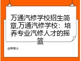 万通汽修学校招生简章,万通汽修学校：培养专业汽修人才的摇篮