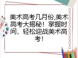 美术高考几月份,美术高考大揭秘！掌握时间，轻松迎战美术高考！