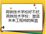 高铁技术学校好不好,高铁技术学校：塑造未来工程师的摇篮