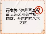 高考美术集训画室电话,走进艺考美术集训画室，开启你的艺术之旅