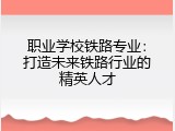 职业学校铁路专业：打造未来铁路行业的精英人才