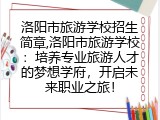洛阳市旅游学校招生简章,洛阳市旅游学校：培养专业旅游人才的梦想学府，开启未来职业之旅！