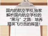 国内的航空学校,独家解析国内航空学校的&ldquo;黑马&rdquo;之路：培养精英飞行员的摇篮！