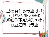 卫校有什么专业可以学,卫校专业大揭秘：解锁你不知道的医疗行业之热门专业