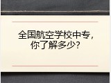 全国航空学校中专，你了解多少？
