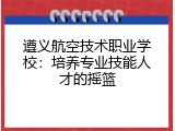遵义航空技术职业学校：培养专业技能人才的摇篮