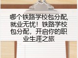 哪个铁路学校包分配,就业无忧！铁路学校包分配，开启你的职业生涯之旅