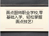 面点厨师职业学校,零基础入学，轻松掌握面点技艺！