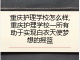 重庆护理学校怎么样,重庆护理学校一所有助于实现白衣天使梦想的摇篮