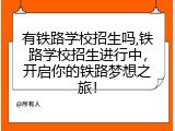 有铁路学校招生吗,铁路学校招生进行中，开启你的铁路梦想之旅！