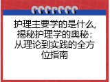 护理主要学的是什么,揭秘护理学的奥秘：从理论到实践的全方位指南