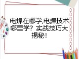 电焊在哪学,电焊技术哪里学？实战技巧大揭秘！