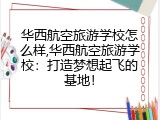 华西航空旅游学校怎么样,华西航空旅游学校：打造梦想起飞的基地！