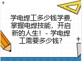 学电焊工多少钱学费,掌握电焊技能，开启新的人生！- 学电焊工需要多少钱？