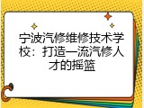 宁波汽修维修技术学校：打造一流汽修人才的摇篮