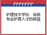 护理技术学校：培养专业护理人才的摇篮