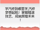 学汽修到哪里学,汽修梦想起航！掌握精湛技艺，成就辉煌未来！