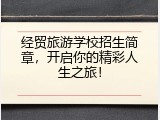 经贸旅游学校招生简章，开启你的精彩人生之旅！