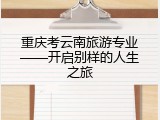 重庆考云南旅游专业&mdash;&mdash;开启别样的人生之旅