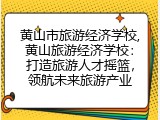 黄山市旅游经济学校,黄山旅游经济学校：打造旅游人才摇篮，领航未来旅游产业