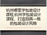 杭州哪里学包装设计课程,杭州学包装设计课程，打造别具一格的包装设计风格