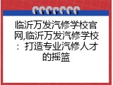 临沂万发汽修学校官网,临沂万发汽修学校：打造专业汽修人才的摇篮