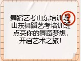 舞蹈艺考山东培训班,山东舞蹈艺考培训班点亮你的舞蹈梦想，开启艺术之旅！