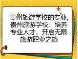 贵州旅游学校的专业,贵州旅游学校：培养专业人才，开启无限旅游职业之旅