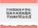 兰州高铁技术学校：培养未来高铁精英，开启美好职业生涯