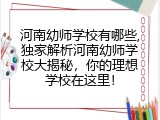 河南幼师学校有哪些,独家解析河南幼师学校大揭秘，你的理想学校在这里！