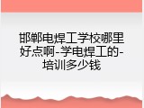 邯郸电焊工学校哪里好点啊-学电焊工的-培训多少钱