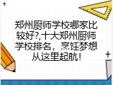 郑州厨师学校哪家比较好?,十大郑州厨师学校排名，烹饪梦想从这里起航！