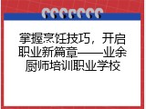 掌握烹饪技巧，开启职业新篇章&mdash;&mdash;业余厨师培训职业学校