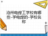 沧州电焊工学校有哪些-学电焊的-学校名称
