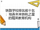 铁路学校排名前十名：培养未来铁轨之星的精英教育机构