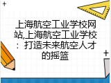 上海航空工业学校网站,上海航空工业学校：打造未来航空人才的摇篮