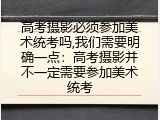 高考摄影必须参加美术统考吗,我们需要明确一点：高考摄影并不一定需要参加美术统考