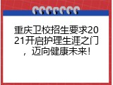 重庆卫校招生要求2021开启护理生涯之门，迈向健康未来！