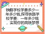 铁路学校学费多少一年多少钱,探寻铁路学校学费：一年多少钱，实现你的高铁梦想