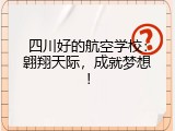 四川好的航空学校：翱翔天际，成就梦想！
