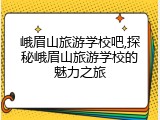峨眉山旅游学校吧,探秘峨眉山旅游学校的魅力之旅