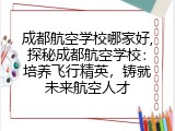 成都航空学校哪家好,探秘成都航空学校：培养飞行精英，铸就未来航空人才