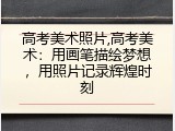 高考美术照片,高考美术：用画笔描绘梦想，用照片记录辉煌时刻