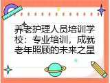 养老护理人员培训学校：专业培训，成就老年照顾的未来之星