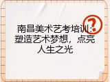 南昌美术艺考培训：塑造艺术梦想，点亮人生之光