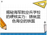 揭秘海军航空兵学校的硬核实力：铸就蓝色海空的铁翼