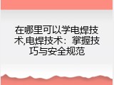 在哪里可以学电焊技术,电焊技术：掌握技巧与安全规范