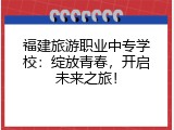 福建旅游职业中专学校：绽放青春，开启未来之旅！