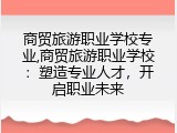 商贸旅游职业学校专业,商贸旅游职业学校：塑造专业人才，开启职业未来
